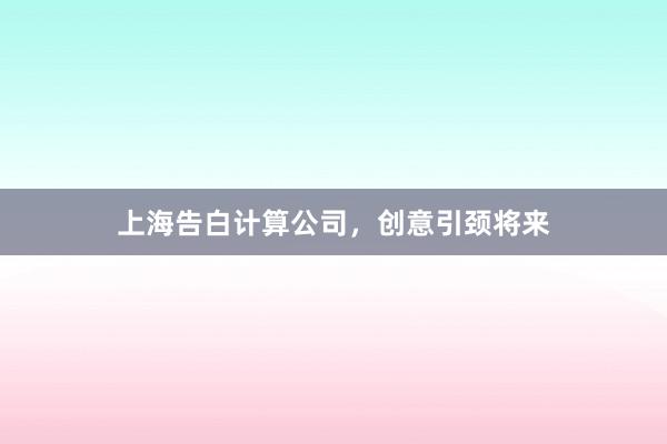 上海告白计算公司，创意引颈将来